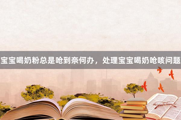 宝宝喝奶粉总是呛到奈何办，处理宝宝喝奶呛咳问题