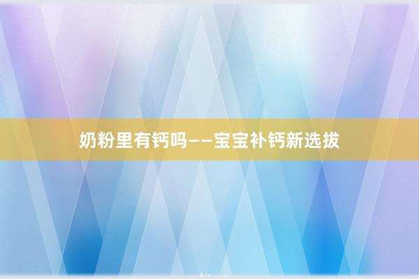奶粉里有钙吗——宝宝补钙新选拔